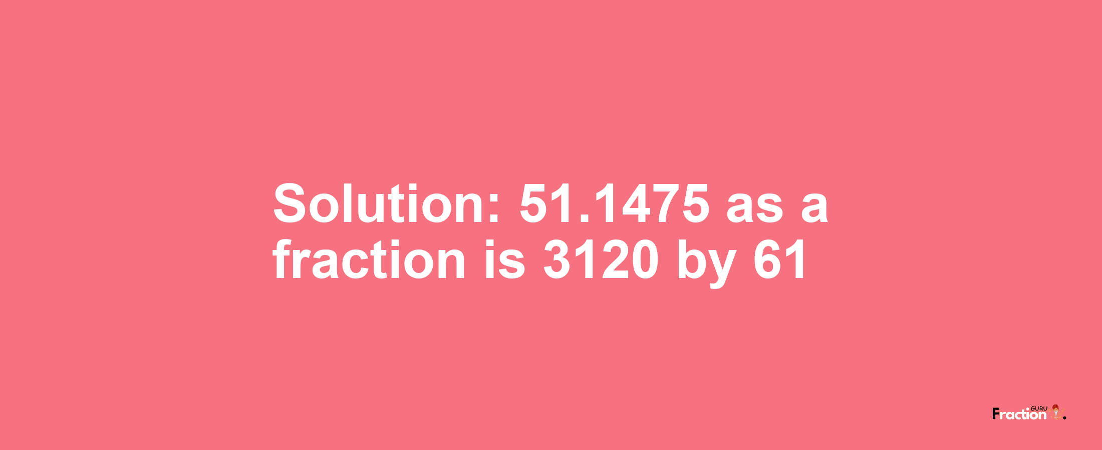 Solution:51.1475 as a fraction is 3120/61